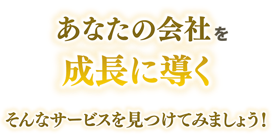 あなたの会社を成長に導く そんなサービスを見つけてみましょう！